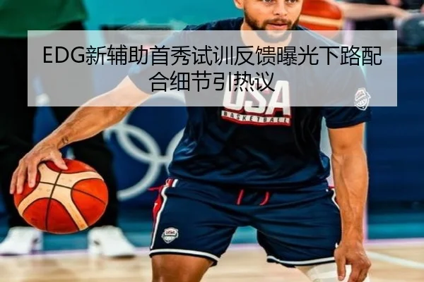 EDG新辅助首秀试训反馈曝光下路配合细节引热议（ANBOSPORT）