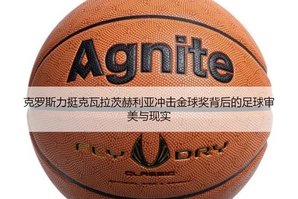 克罗斯力挺克瓦拉茨赫利亚冲击金球奖背后的足球审美与现实（ANBOSPORT）