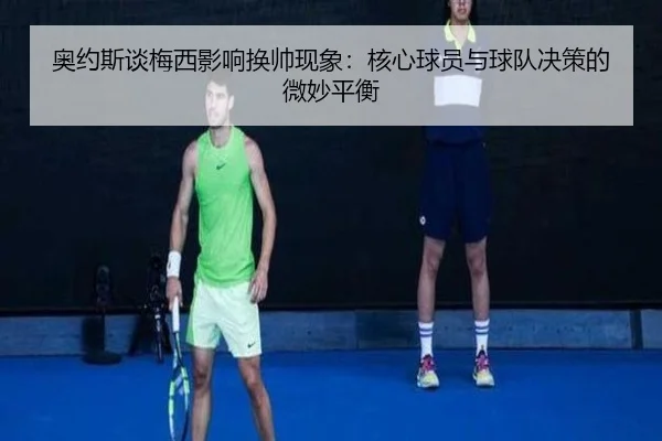 奥约斯谈梅西影响换帅现象：核心球员与球队决策的微妙平衡（ANBOSPORT）