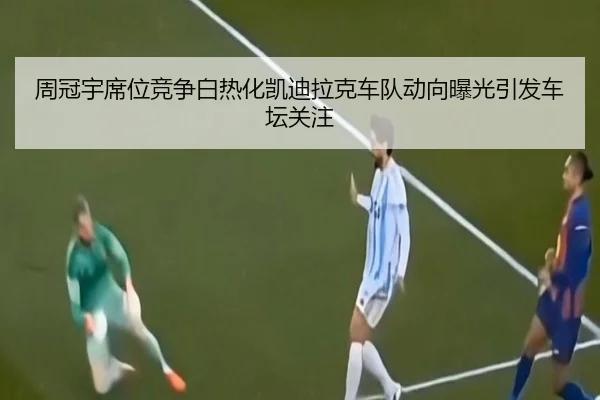 周冠宇席位竞争白热化凯迪拉克车队动向曝光引发车坛关注（ANBOSPORT）