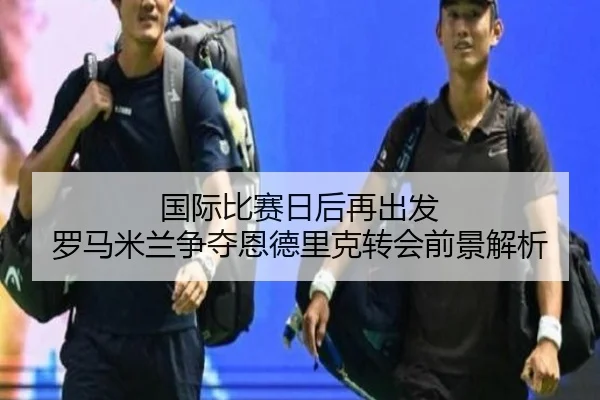 国际比赛日后再出发 罗马米兰争夺恩德里克转会前景解析 - ANBOSPORT
