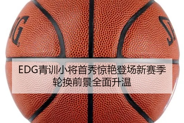 EDG青训小将首秀惊艳登场新赛季轮换前景全面升温 | ANBOSPORT